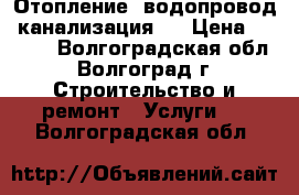 Отопление  водопровод  канализация ! › Цена ­ 2 500 - Волгоградская обл., Волгоград г. Строительство и ремонт » Услуги   . Волгоградская обл.